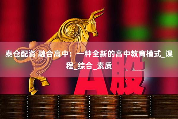 泰仓配资 融合高中：一种全新的高中教育模式_课程_综合_素质