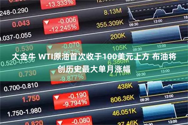 大金牛 WTI原油首次收于100美元上方 布油将创历史最大单月涨幅
