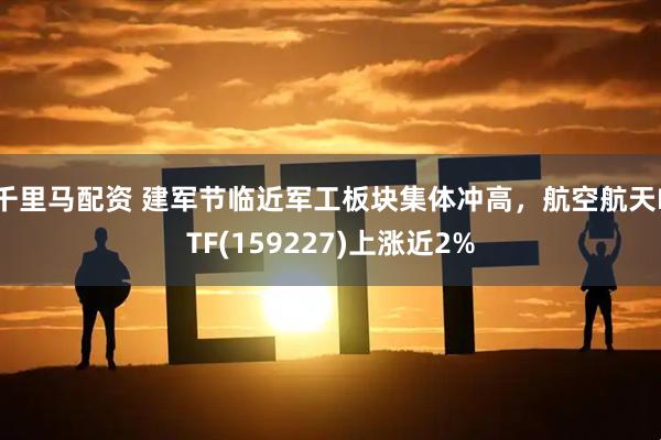 千里马配资 建军节临近军工板块集体冲高，航空航天ETF(159227)上涨近2%