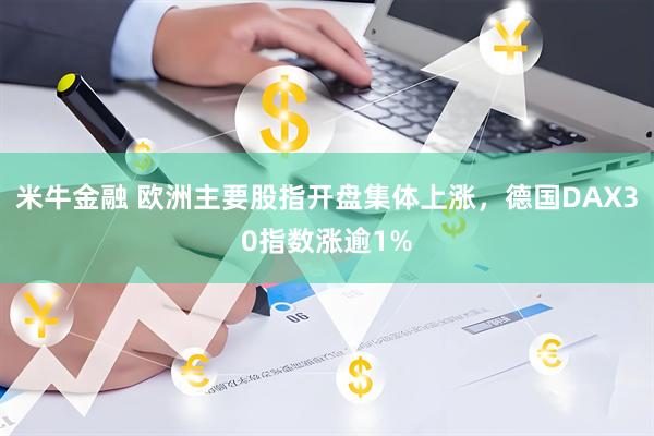 米牛金融 欧洲主要股指开盘集体上涨，德国DAX30指数涨逾1%