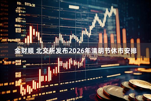 金财顺 北交所发布2026年清明节休市安排