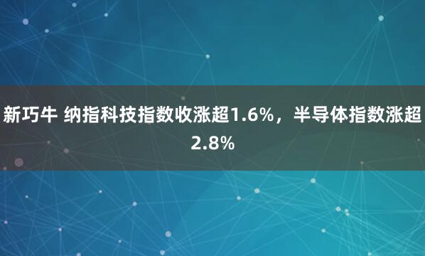 新巧牛 纳指科技指数收涨超1.6%，半导体指数涨超2.8%