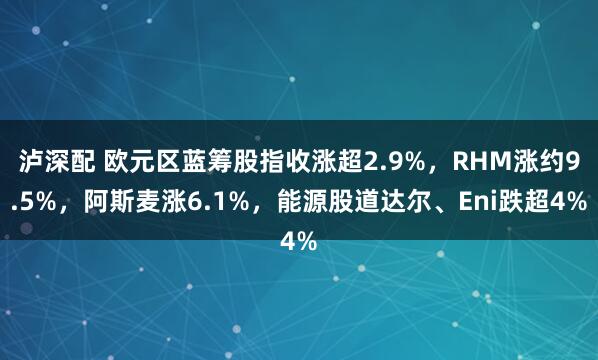 泸深配 欧元区蓝筹股指收涨超2.9%，RHM涨约9.5%，阿斯麦涨6.1%，能源股道达尔、Eni跌超4%