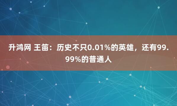 升鸿网 王笛：历史不只0.01%的英雄，还有99.99%的普通人
