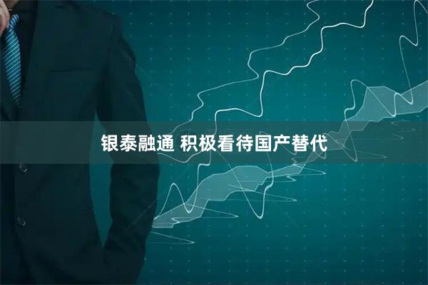 银泰融通 积极看待国产替代