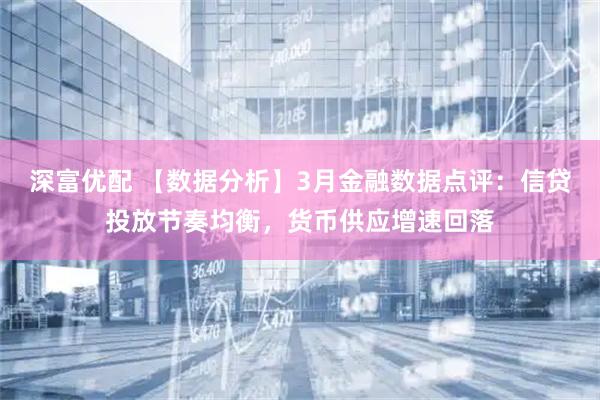 深富优配 【数据分析】3月金融数据点评：信贷投放节奏均衡，货币供应增速回落